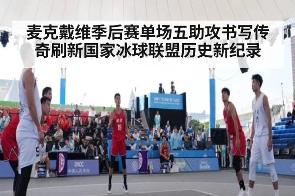 麦克戴维季后赛单场五助攻书写传奇刷新国家冰球联盟历史新纪录