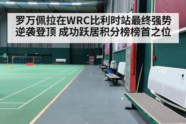 罗万佩拉在WRC比利时站最终强势逆袭登顶 成功跃居积分榜榜首之位