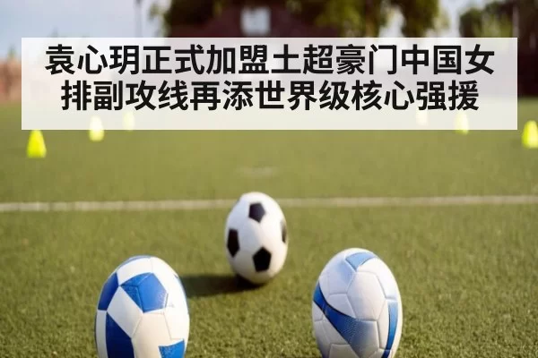 袁心玥正式加盟土超豪门中国女排副攻线再添世界级核心强援