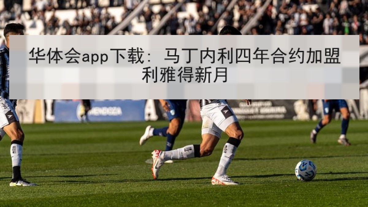 华体会app下载: 马丁内利四年合约加盟利雅得新月 华体会app下载: 马丁内利四年合约加盟利雅得新月