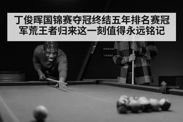 丁俊晖国锦赛夺冠终结五年排名赛冠军荒王者归来这一刻值得永远铭记