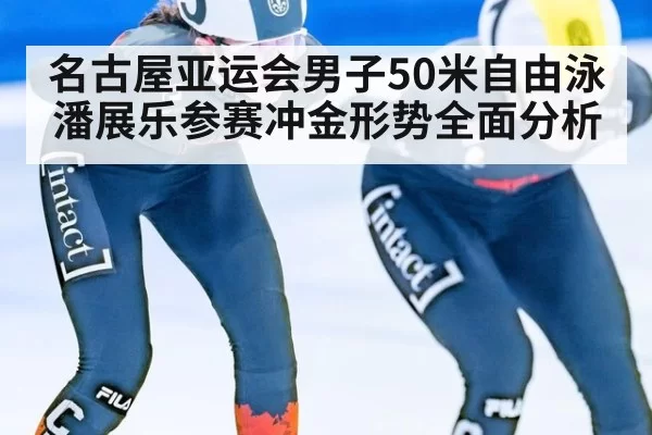 名古屋亚运会男子50米自由泳潘展乐参赛冲金形势全面分析