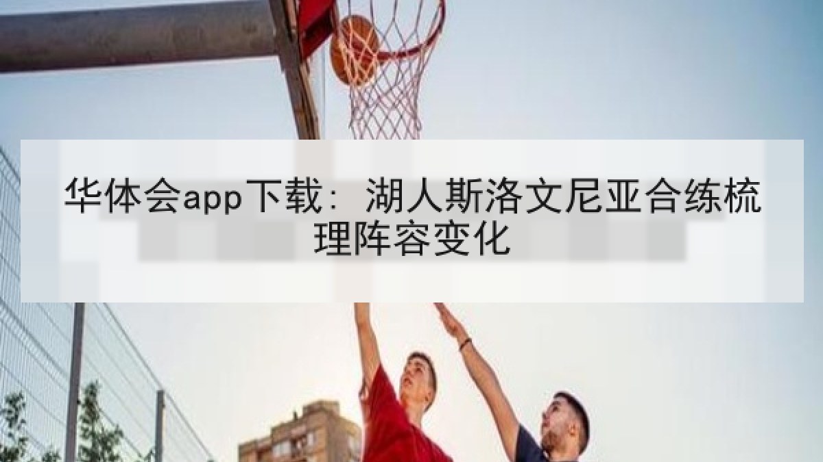 华体会app下载: 湖人斯洛文尼亚合练梳理阵容变化 华体会app下载: 湖人斯洛文尼亚合练梳理阵容变化